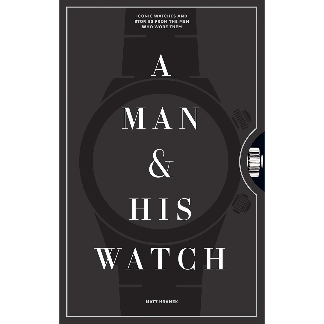 A Man and His Watch: Iconic Watches and Stories from the Men Who Wore Them